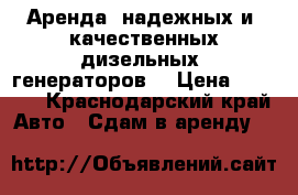 Аренда  надежных и  качественных дизельных  генераторов  › Цена ­ 8 000 - Краснодарский край Авто » Сдам в аренду   